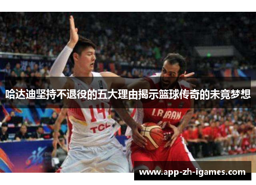 哈达迪坚持不退役的五大理由揭示篮球传奇的未竟梦想