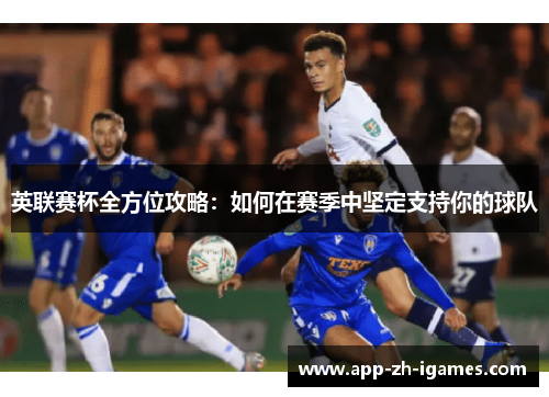 英联赛杯全方位攻略：如何在赛季中坚定支持你的球队
