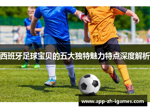 西班牙足球宝贝的五大独特魅力特点深度解析