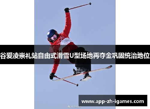 谷爱凌崇礼站自由式滑雪U型场地再夺金巩固统治地位