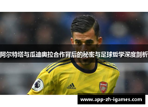 阿尔特塔与瓜迪奥拉合作背后的秘密与足球哲学深度剖析