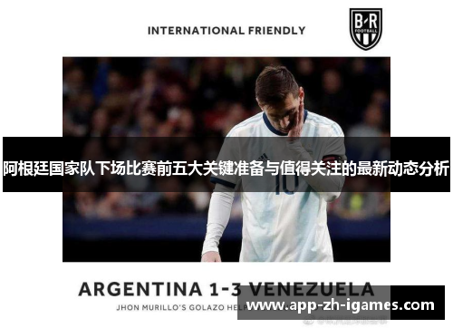 阿根廷国家队下场比赛前五大关键准备与值得关注的最新动态分析