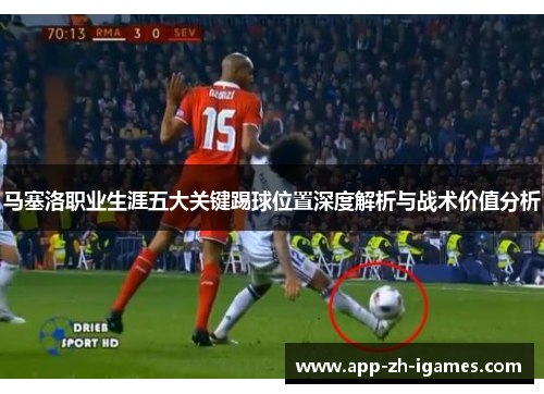 马塞洛职业生涯五大关键踢球位置深度解析与战术价值分析