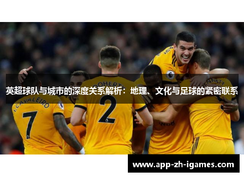 英超球队与城市的深度关系解析：地理、文化与足球的紧密联系