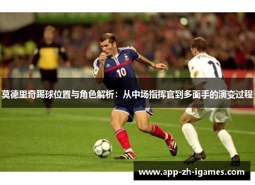莫德里奇踢球位置与角色解析：从中场指挥官到多面手的演变过程