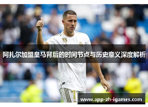 阿扎尔加盟皇马背后的时间节点与历史意义深度解析