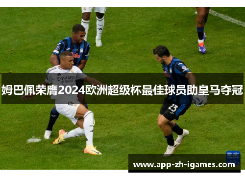 姆巴佩荣膺2024欧洲超级杯最佳球员助皇马夺冠