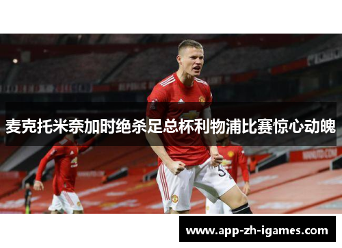 麦克托米奈加时绝杀足总杯利物浦比赛惊心动魄